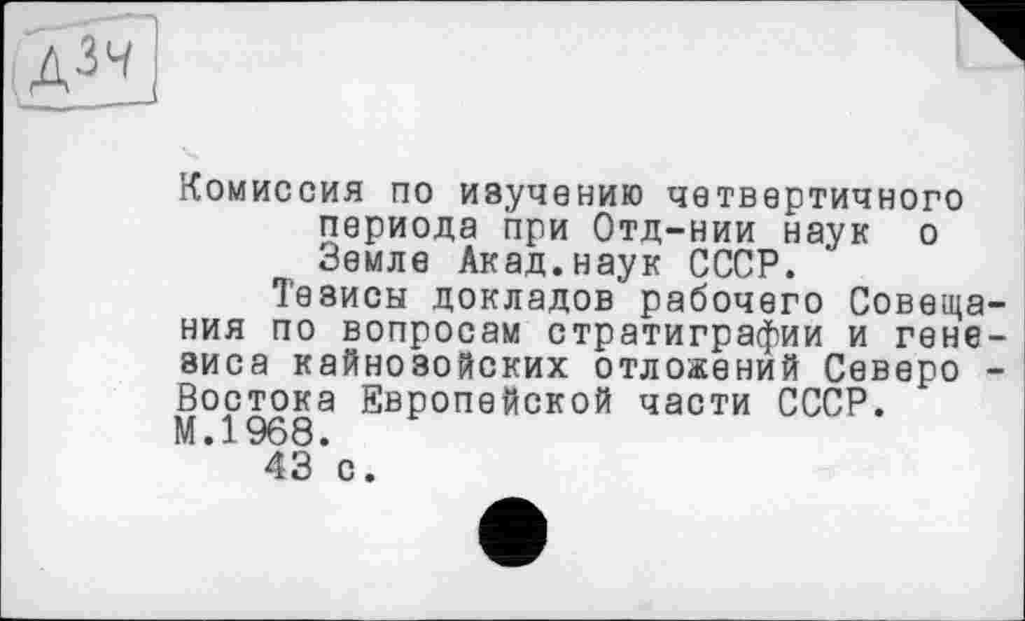 ﻿Комиссия по изучению четвертичного периода при Отд-нии наук о Земле Акад.наук СССР.
Тезисы докладов рабочего Совеща ния по вопросам стратиграфии и гене виса кайнозойских отложений Севере Востока Европейской части СССР. М.1968.
43 с.